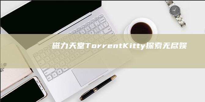 磁力天堂TorrentKitty：探索无尽娱乐资源的神秘之门